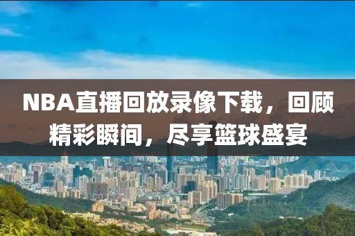 NBA直播回放录像下载,回顾精彩瞬间,尽享篮球盛宴