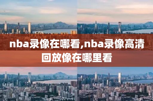 nba录像在哪看,nba录像高清回放像在哪里看