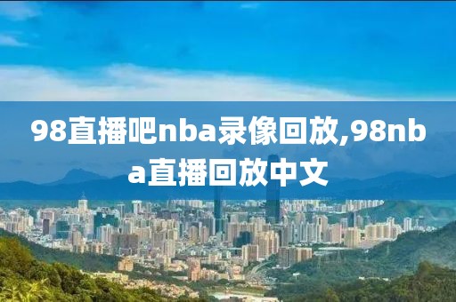 98直播吧nba录像回放,98nba直播回放中文