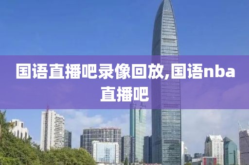 国语直播吧录像回放,国语nba直播吧