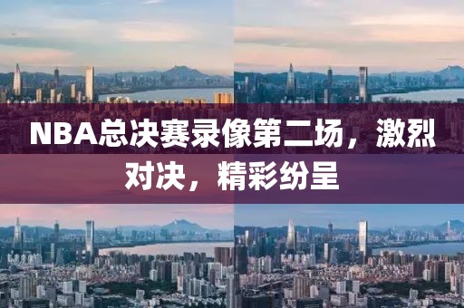 NBA总决赛录像第二场，激烈对决，精彩纷呈