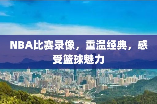 NBA比赛录像，重温经典，感受篮球魅力