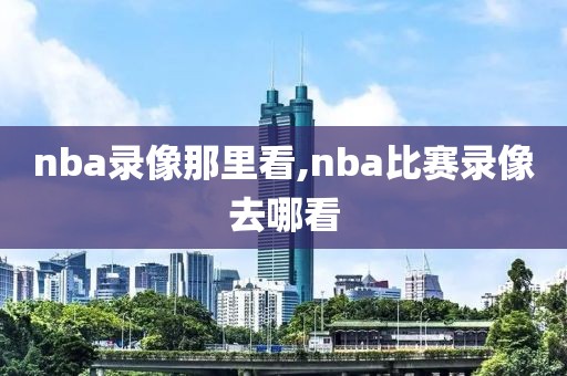nba录像那里看,nba比赛录像去哪看