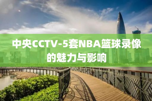 中央CCTV-5套NBA篮球录像的魅力与影响