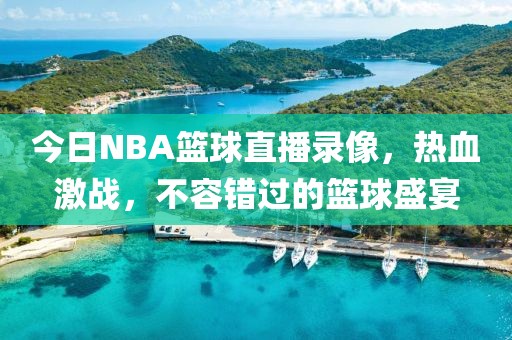 今日NBA篮球直播录像，热血激战，不容错过的篮球盛宴