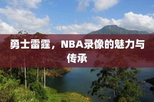 勇士雷霆，NBA录像的魅力与传承