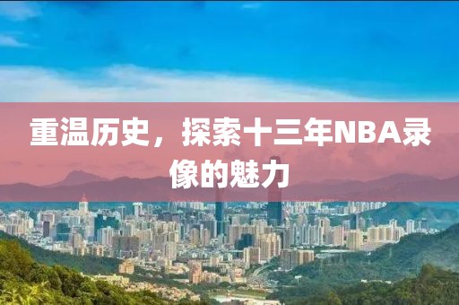 重温历史，探索十三年NBA录像的魅力