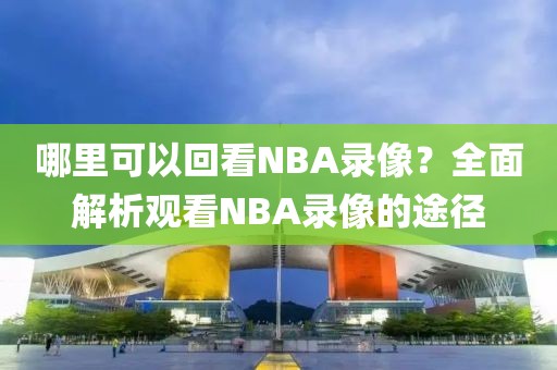 哪里可以回看NBA录像？全面解析观看NBA录像的途径