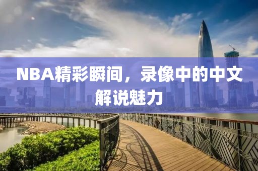 NBA精彩瞬间，录像中的中文解说魅力