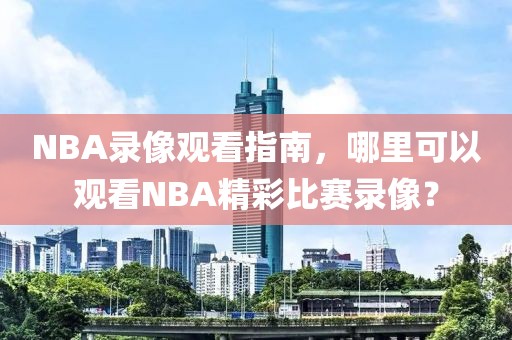 NBA录像观看指南，哪里可以观看NBA精彩比赛录像？