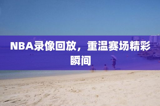 NBA录像回放,重温赛场精彩瞬间