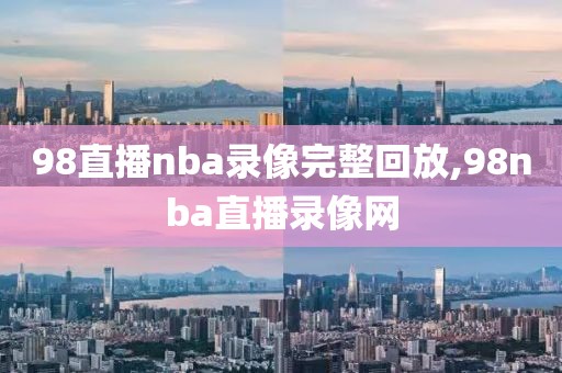 98直播nba录像完整回放,98nba直播录像网