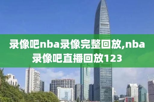 录像吧nba录像完整回放,nba录像吧直播回放123