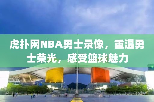 虎扑网NBA勇士录像，重温勇士荣光，感受篮球魅力