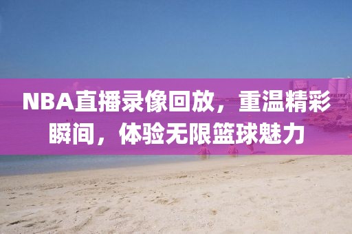 NBA直播录像回放,重温精彩瞬间,体验无限篮球魅力