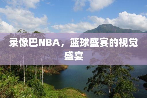 录像巴NBA，篮球盛宴的视觉盛宴