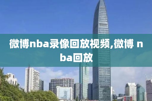 微博nba录像回放视频,微博 nba回放