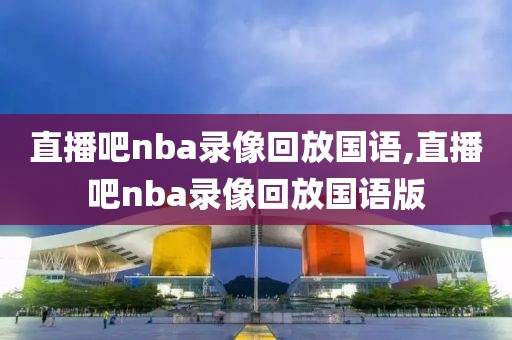 直播吧nba录像回放国语,直播吧nba录像回放国语版