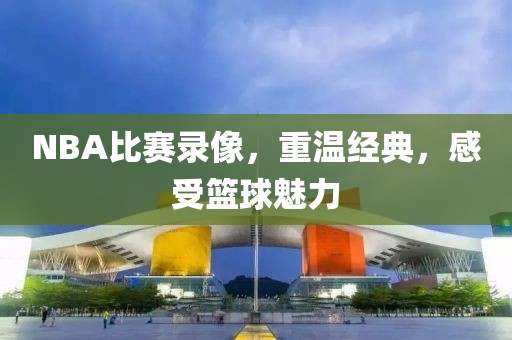 NBA比赛录像，重温经典，感受篮球魅力