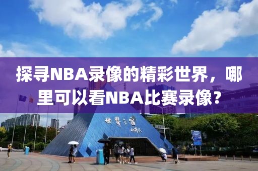 探寻NBA录像的精彩世界，哪里可以看NBA比赛录像？