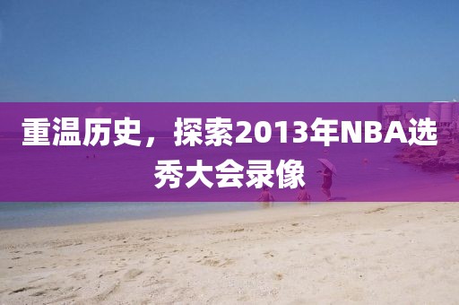 重温历史,探索2013年NBA选秀大会录像