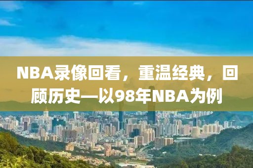 NBA录像回看，重温经典，回顾历史—以98年NBA为例