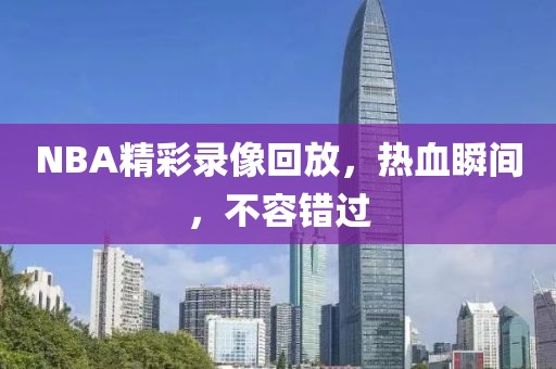 NBA精彩录像回放，热血瞬间，不容错过