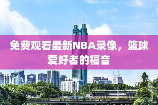 免费观看最新NBA录像,篮球爱好者的福音