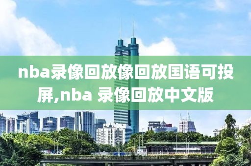 nba录像回放像回放国语可投屏,nba 录像回放中文版