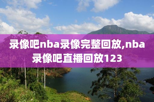 录像吧nba录像完整回放,nba录像吧直播回放123