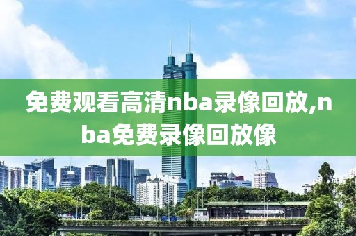 免费观看高清nba录像回放,nba免费录像回放像