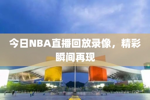 今日NBA直播回放录像,精彩瞬间再现