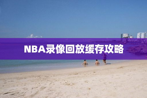 NBA录像回放缓存攻略