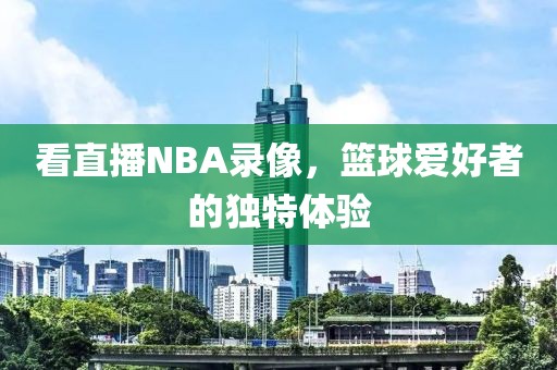 看直播NBA录像，篮球爱好者的独特体验