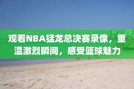 观看NBA猛龙总决赛录像,重温激烈瞬间,感受篮球魅力