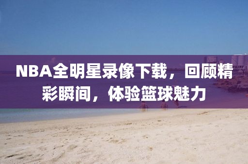NBA全明星录像下载,回顾精彩瞬间,体验篮球魅力
