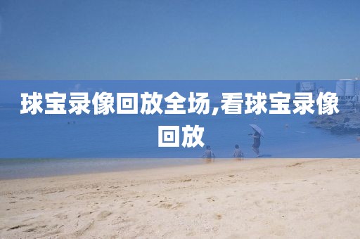 球宝录像回放全场,看球宝录像回放