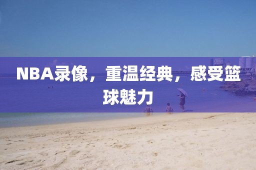 NBA录像，重温经典，感受篮球魅力