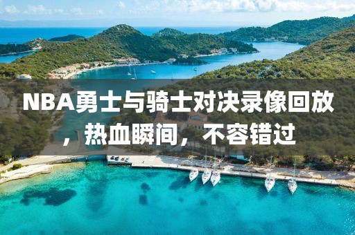 NBA勇士与骑士对决录像回放,热血瞬间,不容错过