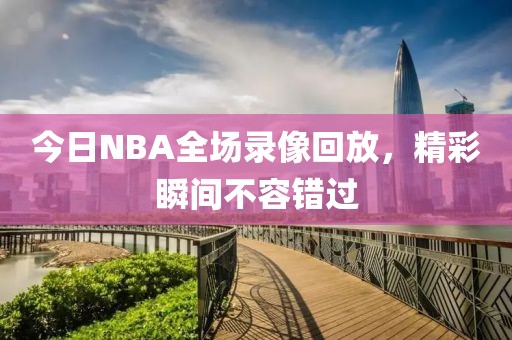 今日NBA全场录像回放，精彩瞬间不容错过