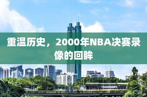 重温历史,2000年NBA决赛录像的回眸