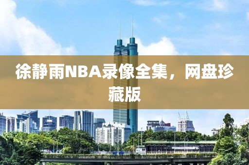 徐静雨NBA录像全集，网盘珍藏版