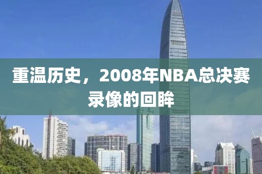 重温历史,2008年NBA总决赛录像的回眸