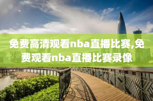 免费高清观看nba直播比赛,免费观看nba直播比赛录像