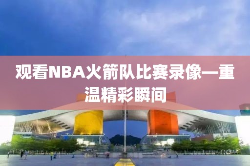 观看NBA火箭队比赛录像—重温精彩瞬间