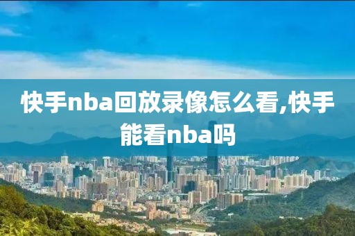 快手nba回放录像怎么看,快手能看nba吗