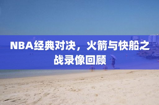 NBA经典对决，火箭与快船之战录像回顾