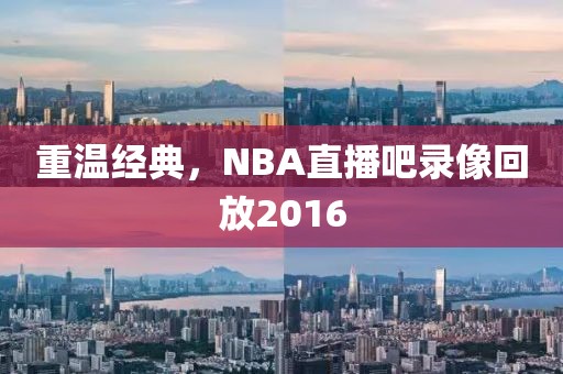 重温经典，NBA直播吧录像回放2016