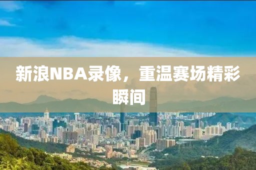 新浪NBA录像，重温赛场精彩瞬间