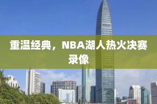 重温经典，NBA湖人热火决赛录像